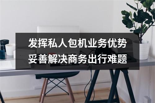 发挥私人包机业务优势妥善解决商务出行难题