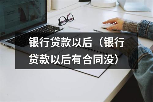 银行贷款以后(银行贷款以后有合同没)