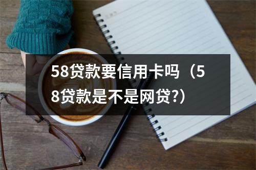 58贷款要信用卡吗（58贷款是不是网贷?）