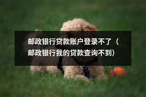 邮政银行贷款账户登录不了（邮政银行我的贷款查询不到）
