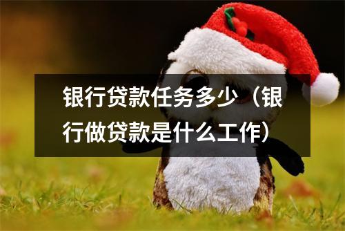 银行贷款任务多少（银行做贷款是什么工作）