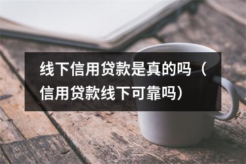 线下信用贷款是真的吗（信用贷款线下可靠吗）