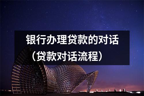 银行办理贷款的对话（贷款对话流程）