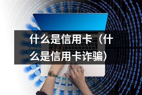 什么是信用卡（什么是信用卡诈骗）
