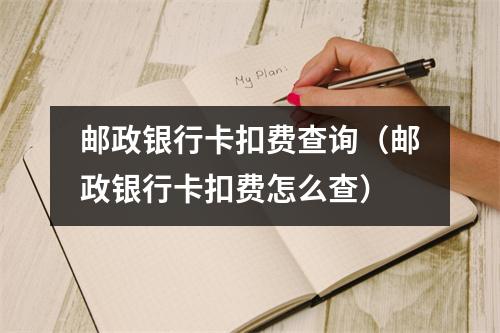 邮政银行卡扣费查询（邮政银行卡扣费怎么查）