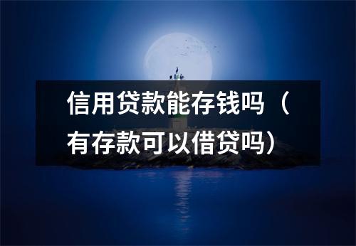信用贷款能存钱吗（有存款可以借贷吗）
