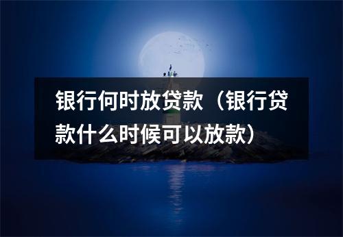 银行何时放贷款(银行贷款什么时候可以放款)