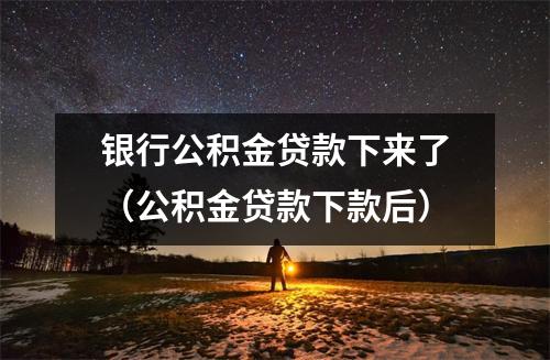 银行公积金贷款下来了（公积金贷款下款后）