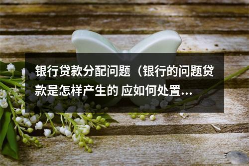 银行贷款分配问题（银行的问题贷款是怎样产生的 应如何处置）