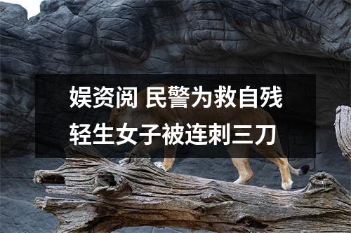 娱资阅 民警为救自残轻生女子被连刺三刀