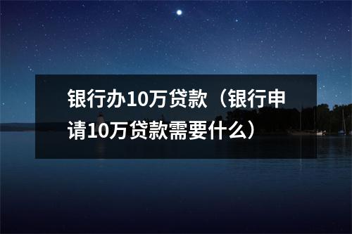银行办10万贷款（银行申请10万贷款需要什么）