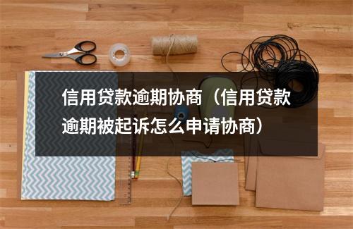 信用贷款逾期协商（信用贷款逾期被起诉怎么申请协商）