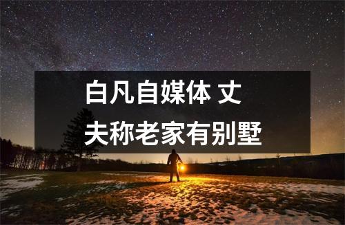 白凡自媒体 丈夫称老家有别墅