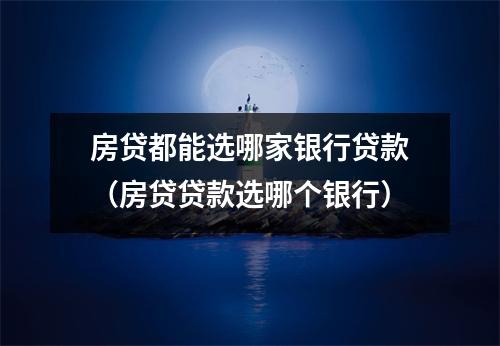房贷都能选哪家银行贷款（房贷贷款选哪个银行）