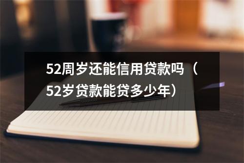 52周岁还能信用贷款吗（52岁贷款能贷多少年）