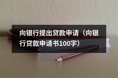 向银行提出贷款申请(向银行贷款申请书100字)