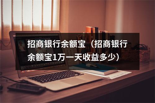 招商银行余额宝（招商银行余额宝1万一天收益多少）
