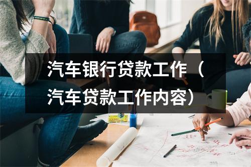 汽车银行贷款工作（汽车贷款工作内容）