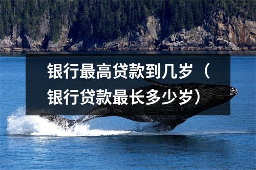 银行最高贷款到几岁（银行贷款最长多少岁）