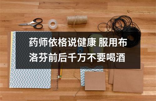 药师依格说健康 服用布洛芬前后千万不要喝酒