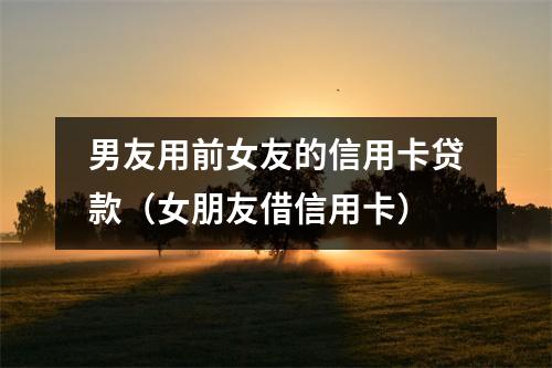 男友用前女友的信用卡贷款(女朋友借信用卡)