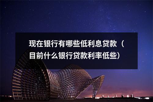 现在银行有哪些低利息贷款（目前什么银行贷款利率低些）