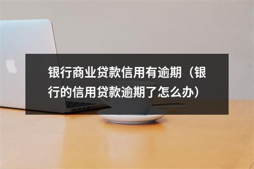 银行商业贷款信用有逾期（银行的信用贷款逾期了怎么办）
