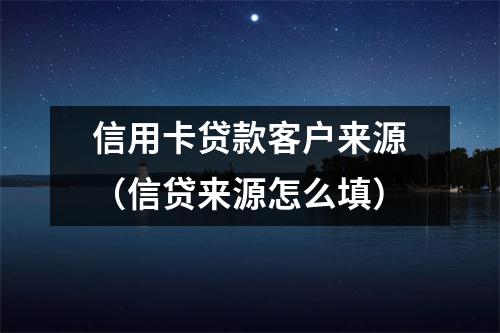 信用卡贷款客户来源（信贷来源怎么填）