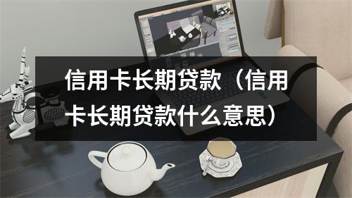 信用卡长期贷款（信用卡长期贷款什么意思）