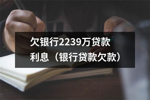 欠银行2239万贷款利息（银行贷款欠款）
