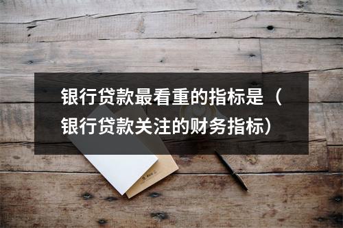 银行贷款最看重的指标是（银行贷款关注的财务指标）