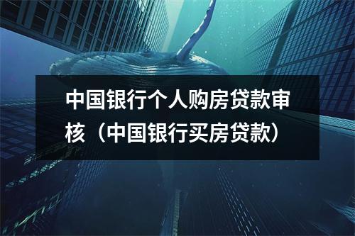 中国银行个人购房贷款审核（中国银行买房贷款）