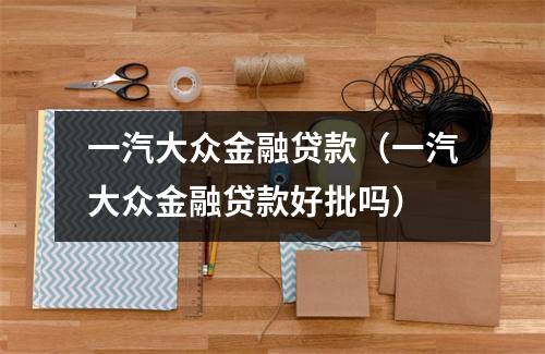 一汽大众金融贷款（一汽大众金融贷款好批吗）