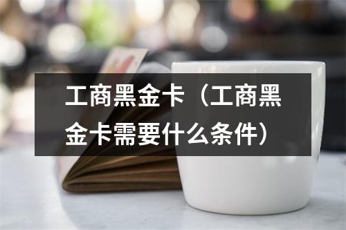 工商黑金卡（工商黑金卡需要什么条件）
