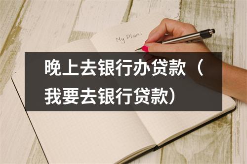 晚上去银行办贷款（我要去银行贷款）