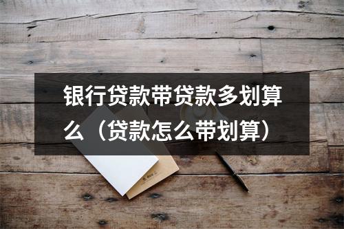 银行贷款带贷款多划算么（贷款怎么带划算）