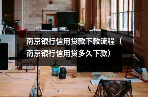 南京银行信用贷款下款流程（南京银行信用贷多久下款）