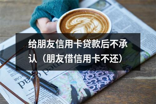 给朋友信用卡贷款后不承认（朋友借信用卡不还）
