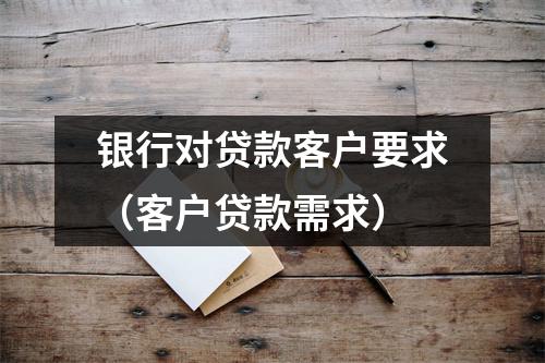 银行对贷款客户要求（客户贷款需求）