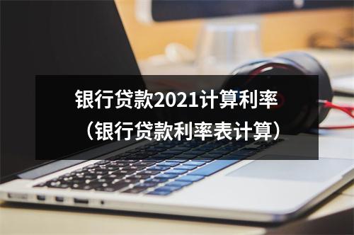 银行贷款2021计算利率（银行贷款利率表计算）