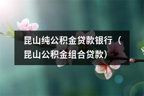 昆山纯公积金贷款银行（昆山公积金组合贷款）