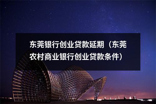 东莞银行创业贷款延期（东莞农村商业银行创业贷款条件）