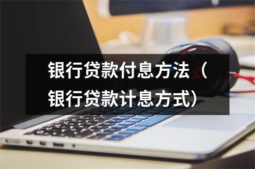 银行贷款付息方法（银行贷款计息方式）