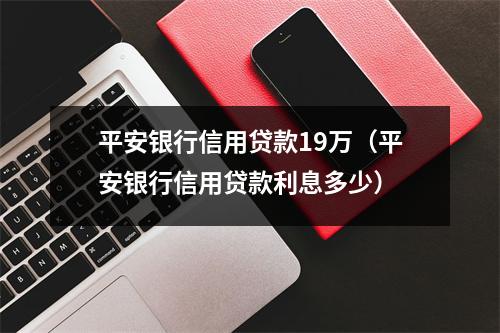 平安银行信用贷款19万（平安银行信用贷款利息多少）