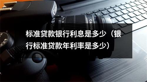标准贷款银行利息是多少（银行标准贷款年利率是多少）