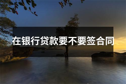 在银行贷款要不要签合同