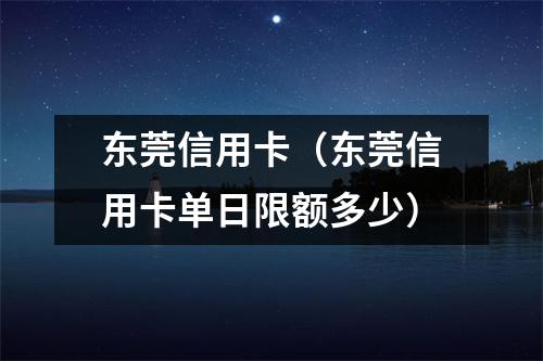东莞信用卡（东莞信用卡单日限额多少）