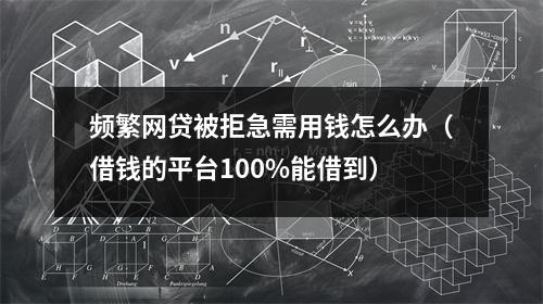 频繁网贷被拒急需用钱怎么办（借钱的平台100%能借到）