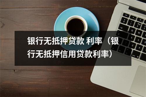 银行无抵押贷款 利率（银行无抵押信用贷款利率）