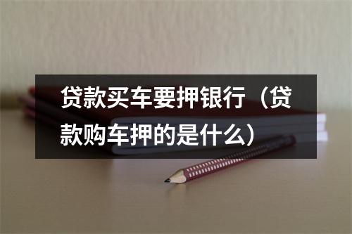 贷款买车要押银行(贷款购车押的是什么)